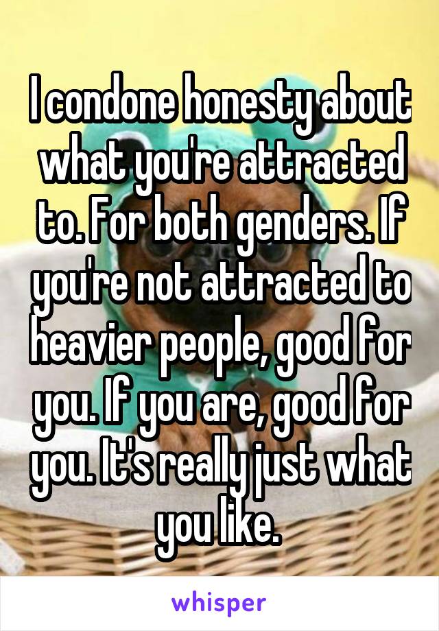 I condone honesty about what you're attracted to. For both genders. If you're not attracted to heavier people, good for you. If you are, good for you. It's really just what you like. 