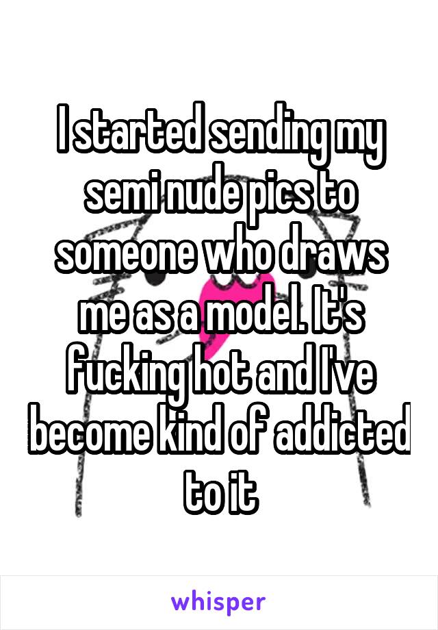 I started sending my semi nude pics to someone who draws me as a model. It's fucking hot and I've become kind of addicted to it