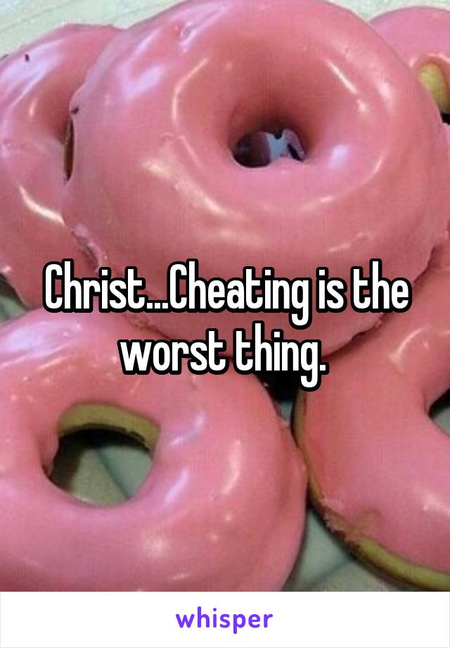 Christ...Cheating is the worst thing. 