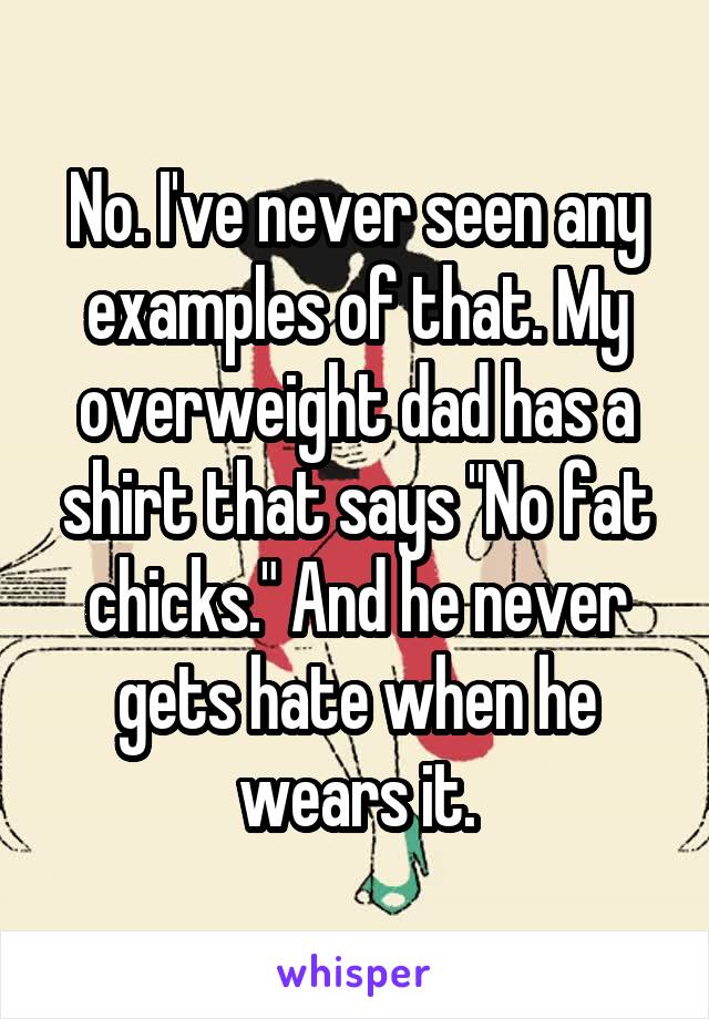 No. I've never seen any examples of that. My overweight dad has a shirt that says "No fat chicks." And he never gets hate when he wears it.