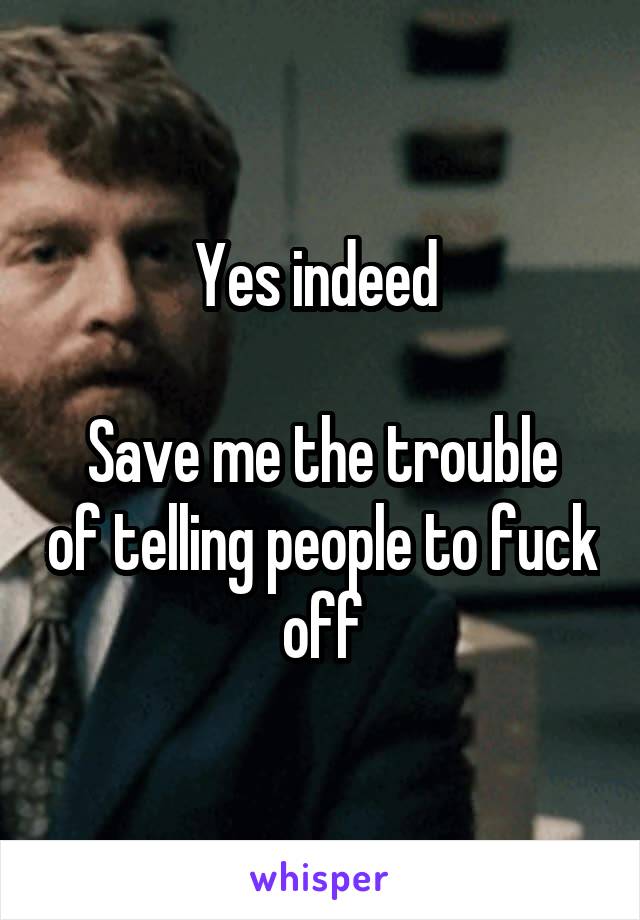 Yes indeed 

Save me the trouble of telling people to fuck off