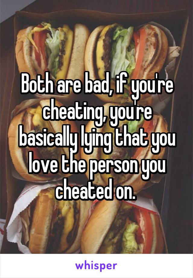 Both are bad, if you're cheating, you're basically lying that you love the person you cheated on. 