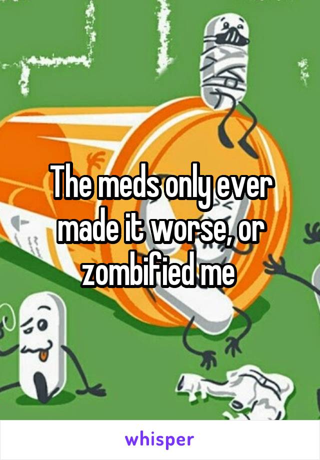 The meds only ever made it worse, or zombified me 