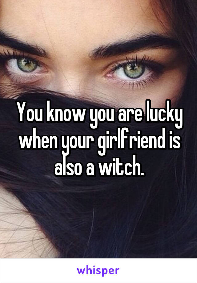 You know you are lucky when your girlfriend is also a witch.