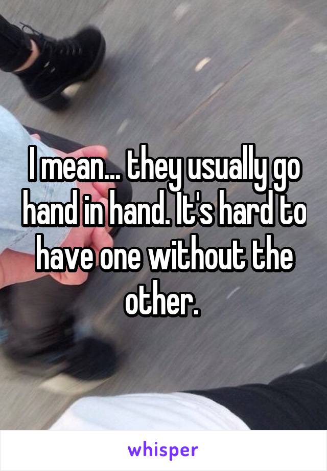 I mean... they usually go hand in hand. It's hard to have one without the other. 