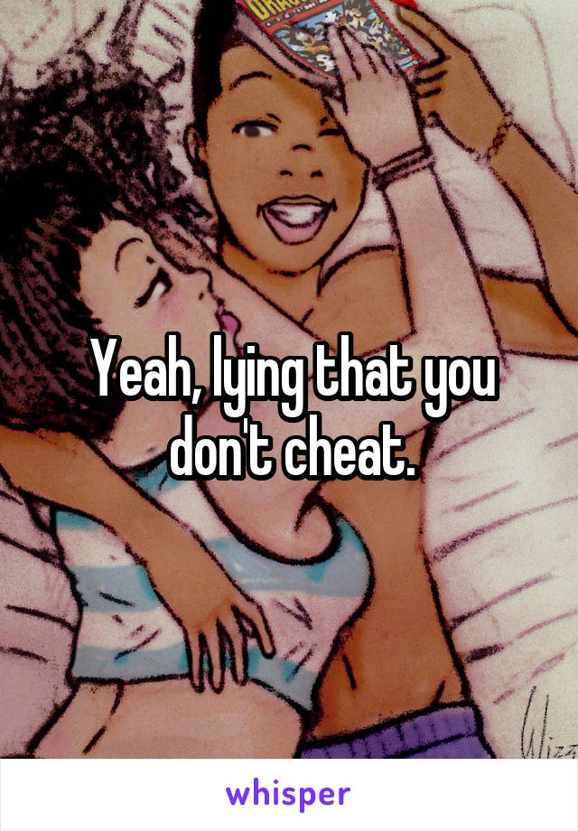 Yeah, lying that you don't cheat.