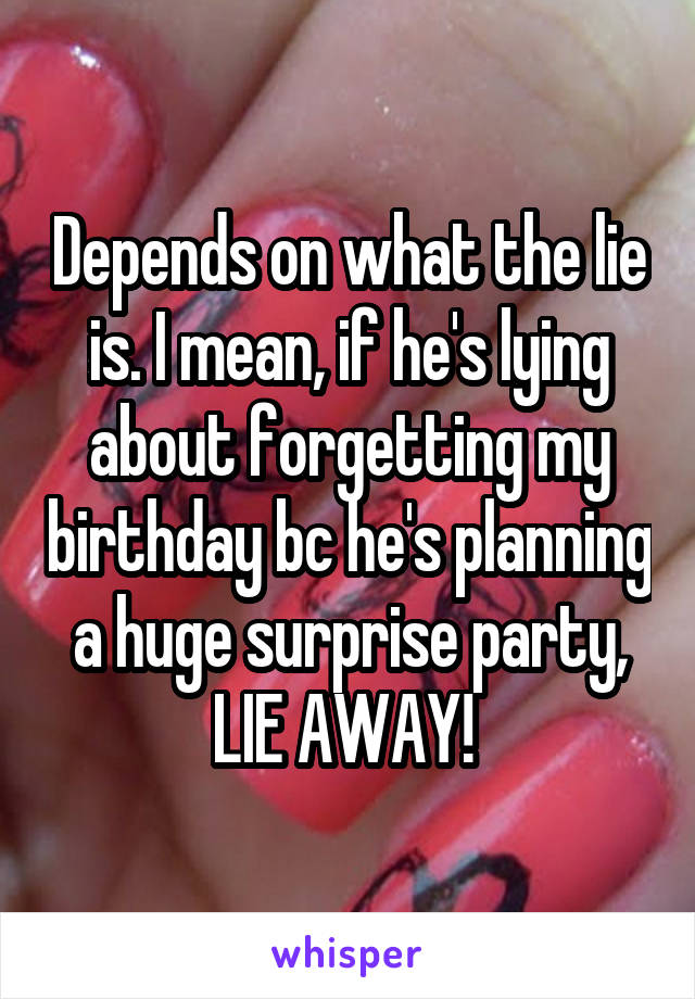 Depends on what the lie is. I mean, if he's lying about forgetting my birthday bc he's planning a huge surprise party, LIE AWAY! 