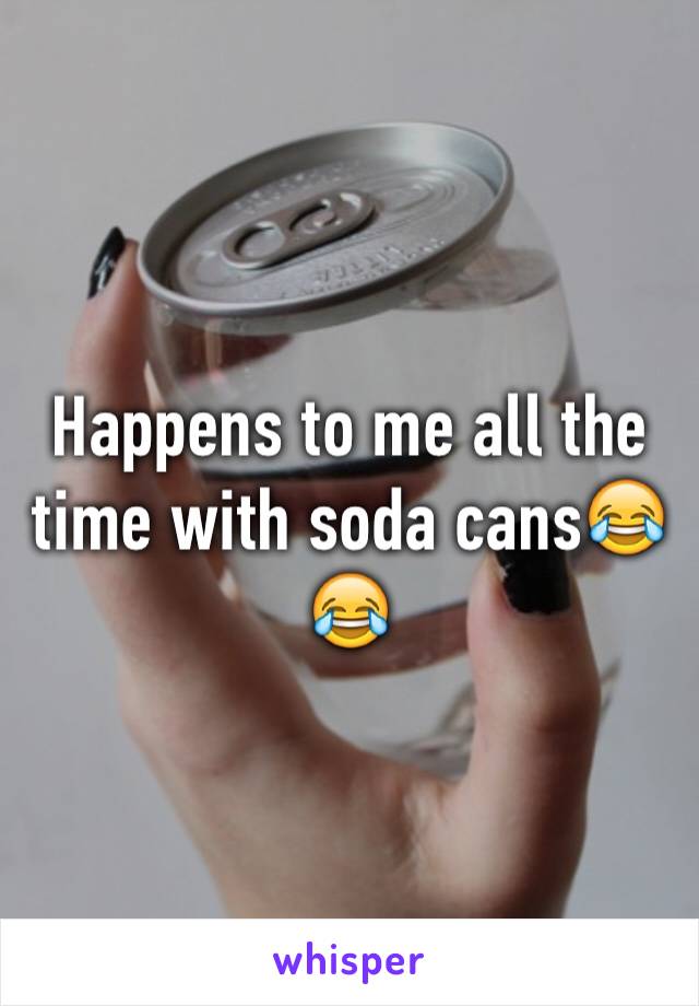 Happens to me all the time with soda cans😂😂