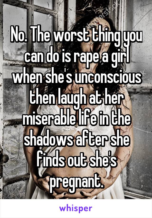 No. The worst thing you can do is rape a girl when she's unconscious then laugh at her miserable life in the shadows after she finds out she's pregnant.