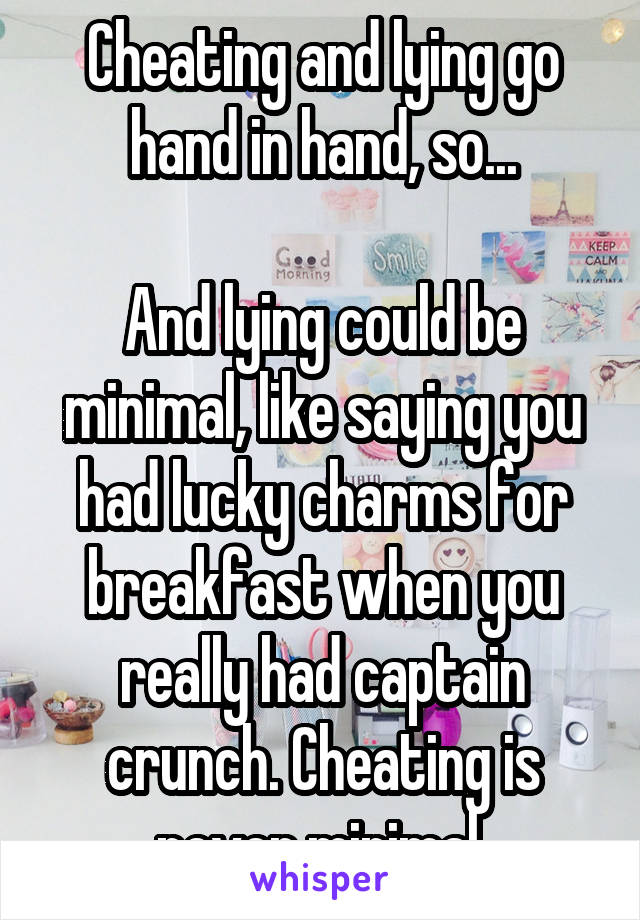 Cheating and lying go hand in hand, so...

And lying could be minimal, like saying you had lucky charms for breakfast when you really had captain crunch. Cheating is never minimal 