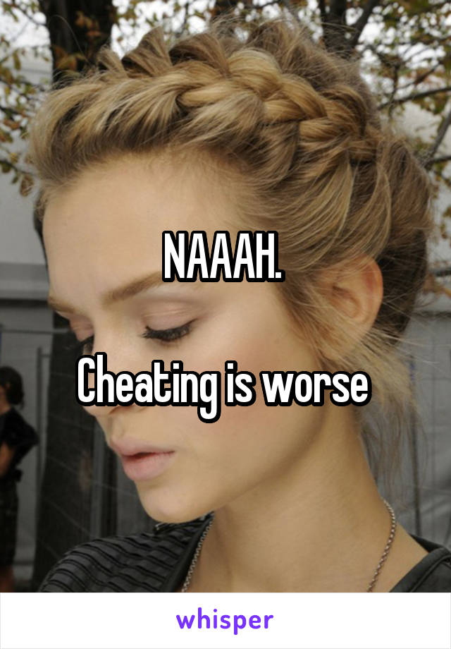 NAAAH. 

Cheating is worse 