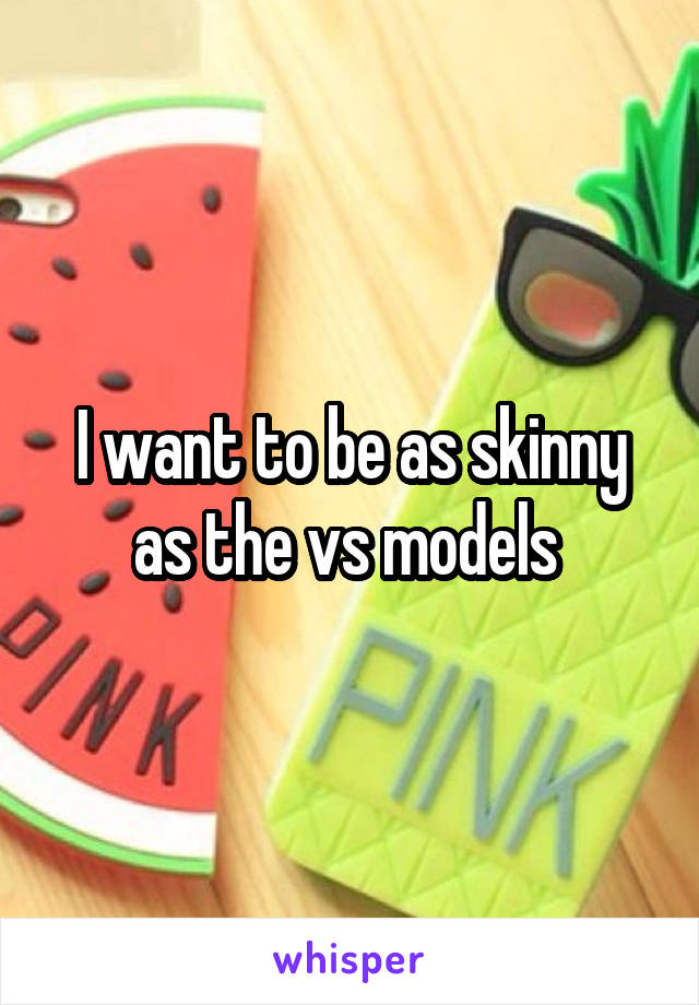 I want to be as skinny as the vs models 