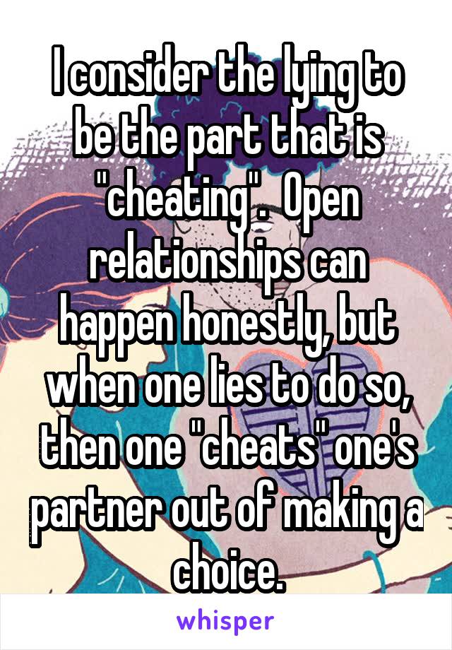 I consider the lying to be the part that is "cheating".  Open relationships can happen honestly, but when one lies to do so, then one "cheats" one's partner out of making a choice.