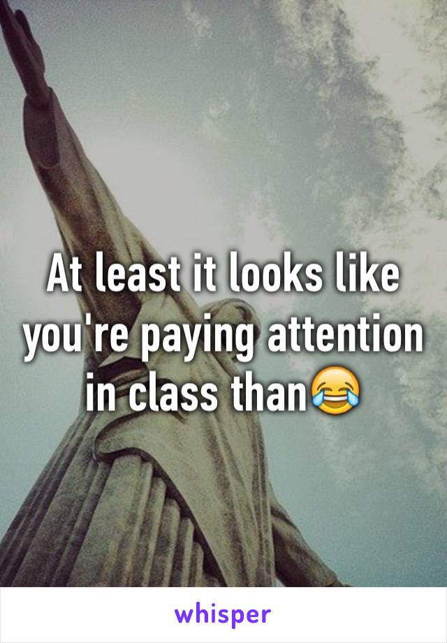 At least it looks like you're paying attention in class than😂