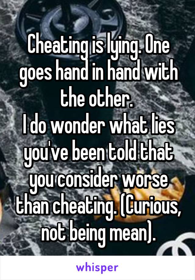 Cheating is lying. One goes hand in hand with the other. 
I do wonder what lies you've been told that you consider worse than cheating. (Curious, not being mean).