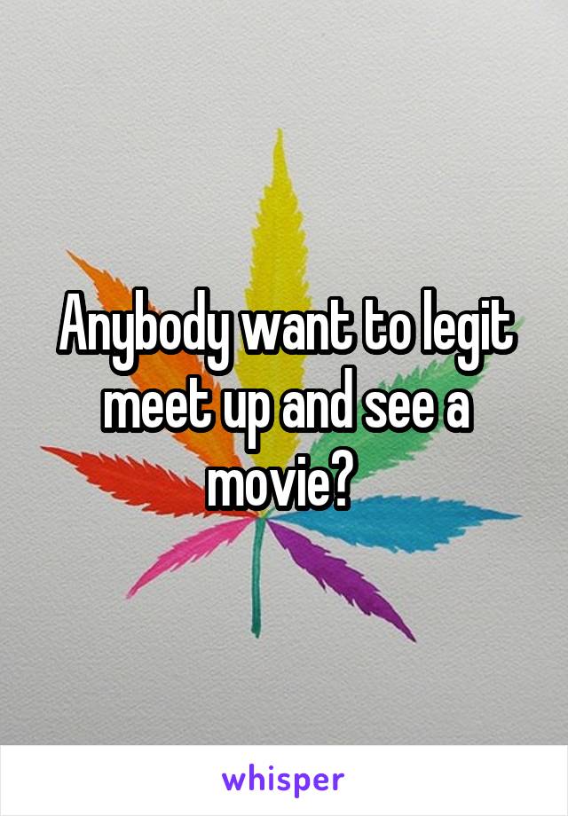 Anybody want to legit meet up and see a movie? 