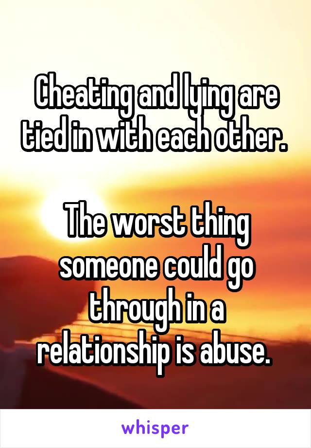 Cheating and lying are tied in with each other. 

The worst thing someone could go through in a relationship is abuse. 