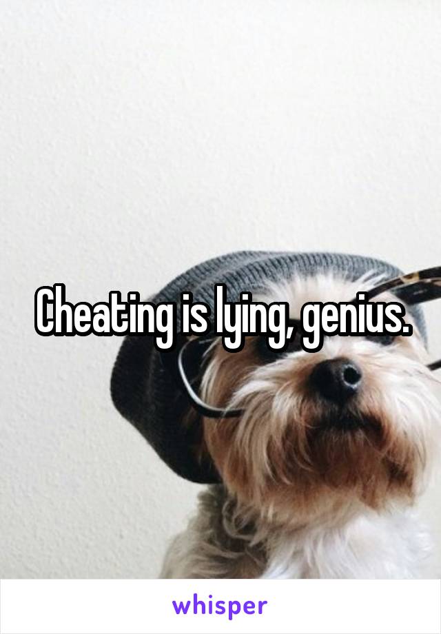 Cheating is lying, genius.