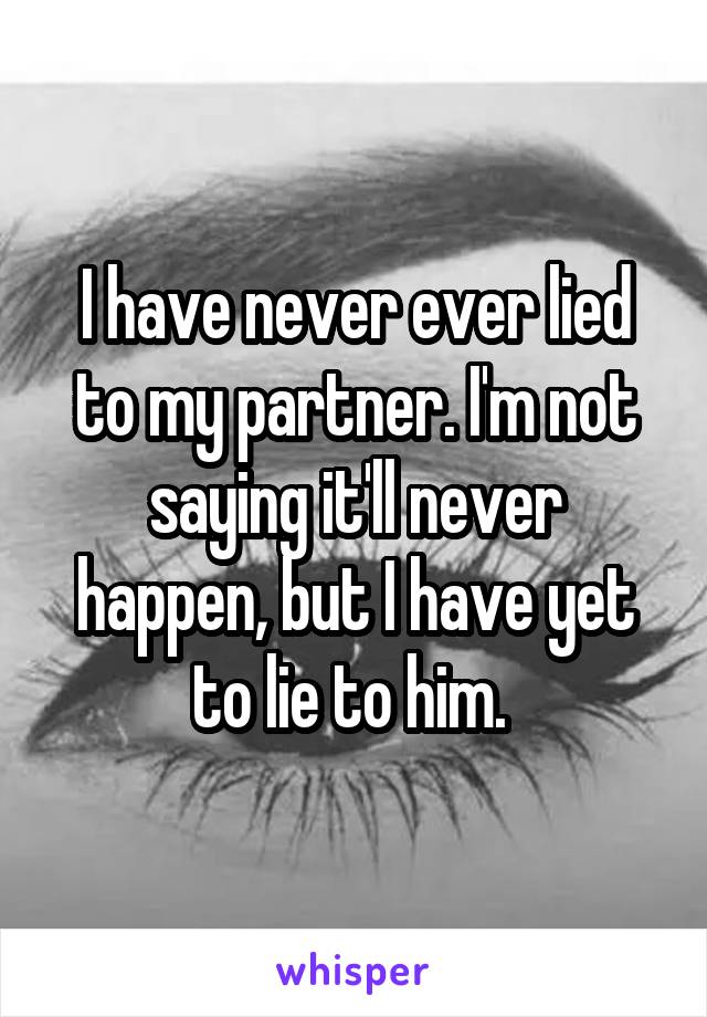 I have never ever lied to my partner. I'm not saying it'll never happen, but I have yet to lie to him. 