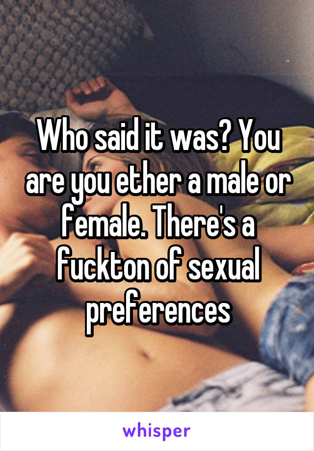 Who said it was? You are you ether a male or female. There's a fuckton of sexual preferences