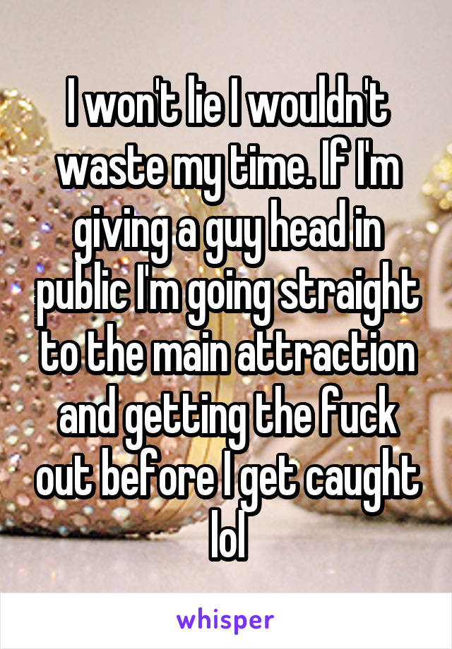 I won't lie I wouldn't waste my time. If I'm giving a guy head in public I'm going straight to the main attraction and getting the fuck out before I get caught lol