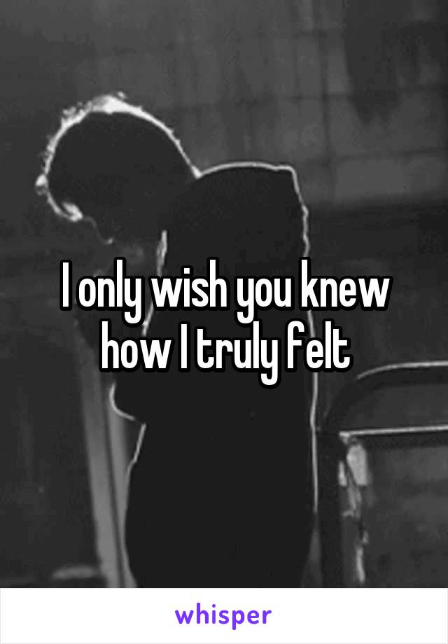 I only wish you knew how I truly felt