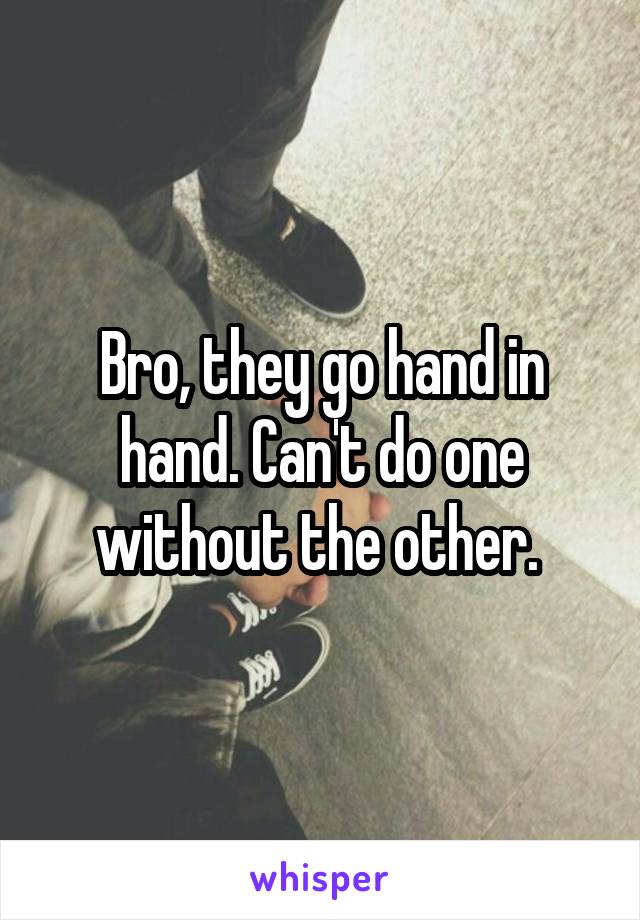 Bro, they go hand in hand. Can't do one without the other. 