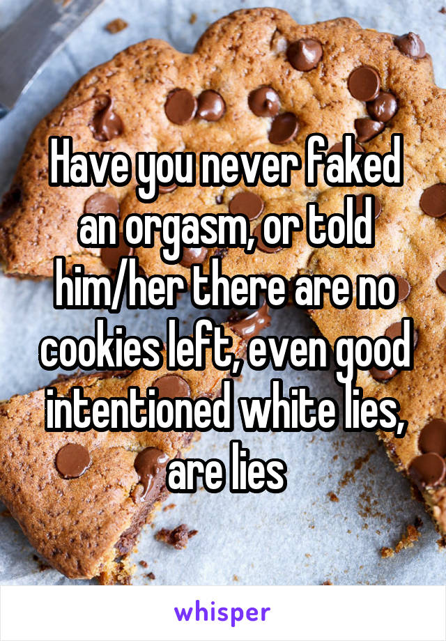 Have you never faked an orgasm, or told him/her there are no cookies left, even good intentioned white lies, are lies