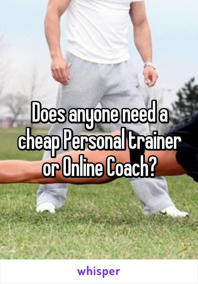 Does anyone need a cheap Personal trainer or Online Coach?