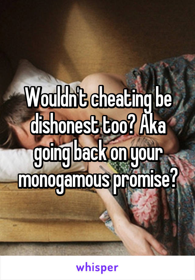 Wouldn't cheating be dishonest too? Aka going back on your monogamous promise?