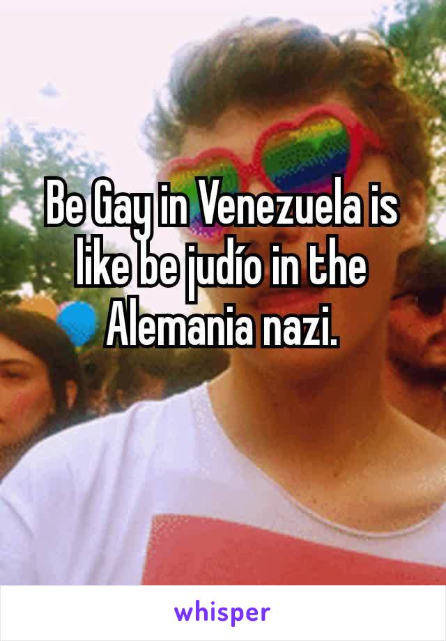 Be Gay in Venezuela is like be judío in the Alemania nazi.

