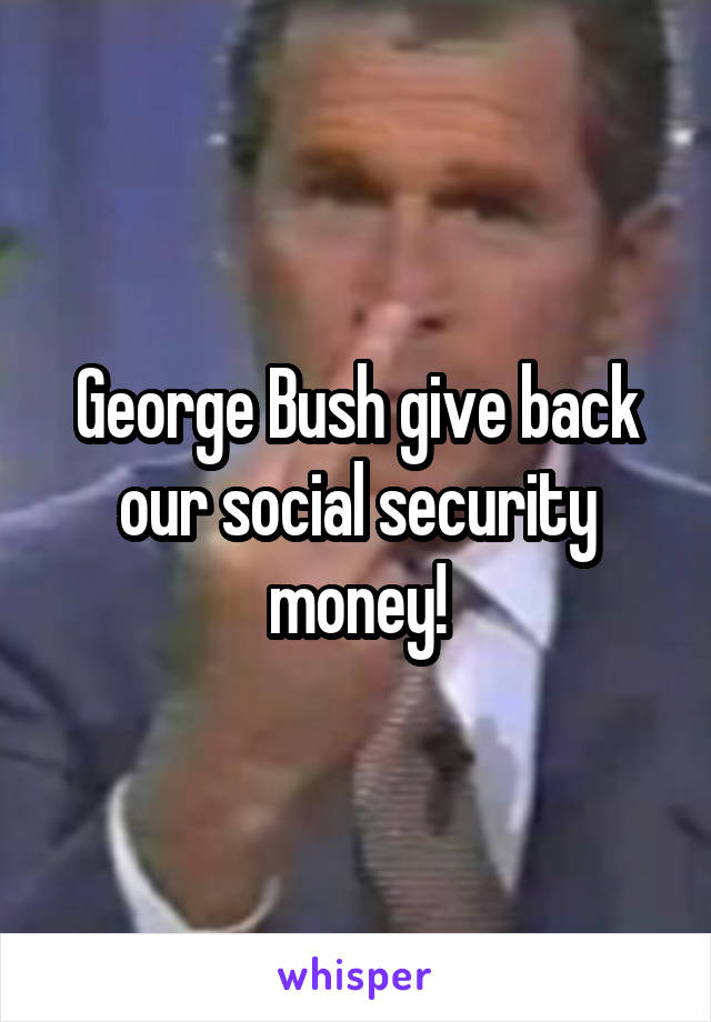 George Bush give back our social security money!