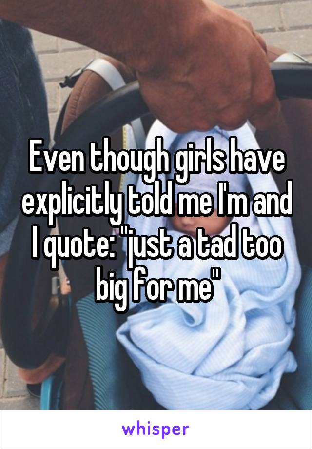 Even though girls have explicitly told me I'm and I quote: "just a tad too big for me"