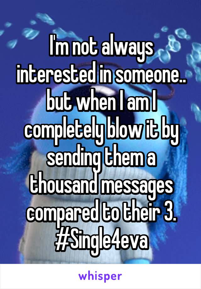 I'm not always interested in someone.. but when I am I completely blow it by sending them a thousand messages compared to their 3. #Single4eva