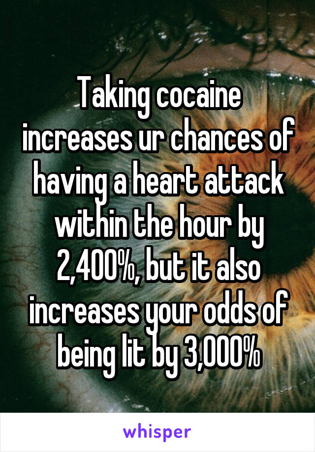 Taking cocaine increases ur chances of having a heart attack within the hour by 2,400%, but it also increases your odds of being lit by 3,000%