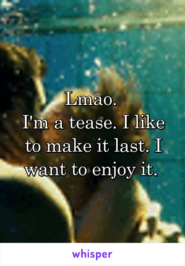 Lmao. 
I'm a tease. I like to make it last. I want to enjoy it. 