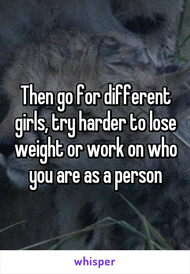 Then go for different girls, try harder to lose weight or work on who you are as a person