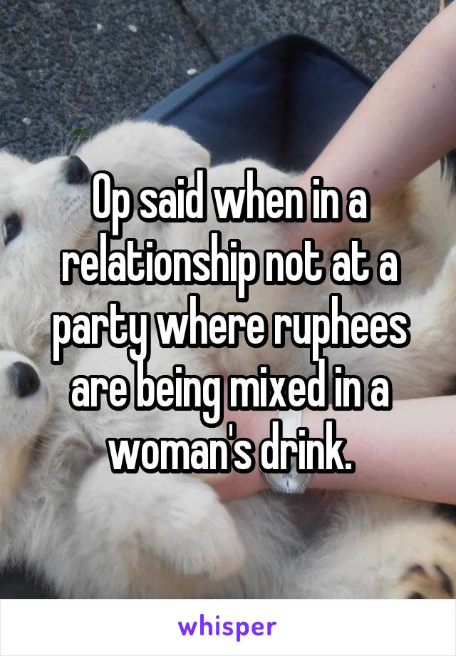 Op said when in a relationship not at a party where ruphees are being mixed in a woman's drink.