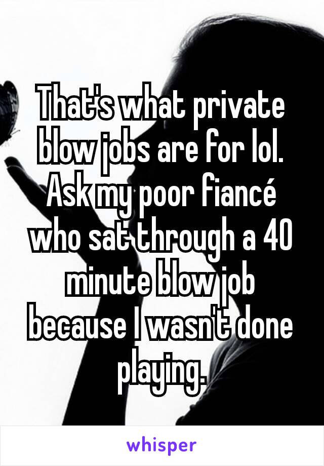 That's what private blow jobs are for lol. Ask my poor fiancé who sat through a 40 minute blow job because I wasn't done playing.