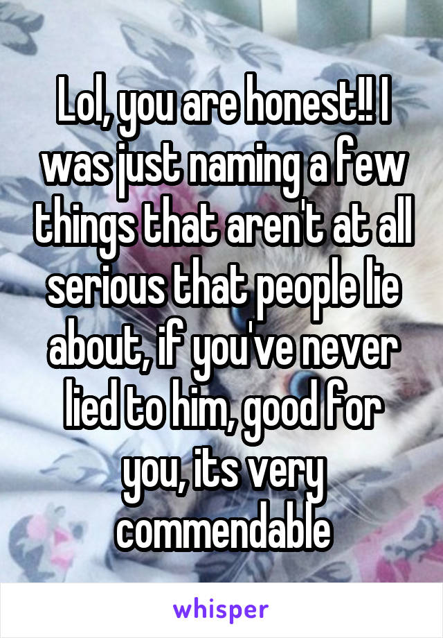 Lol, you are honest!! I was just naming a few things that aren't at all serious that people lie about, if you've never lied to him, good for you, its very commendable