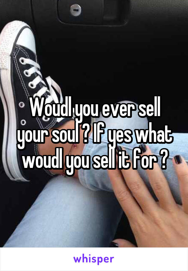 Woudl you ever sell your soul ? If yes what woudl you sell it for ?