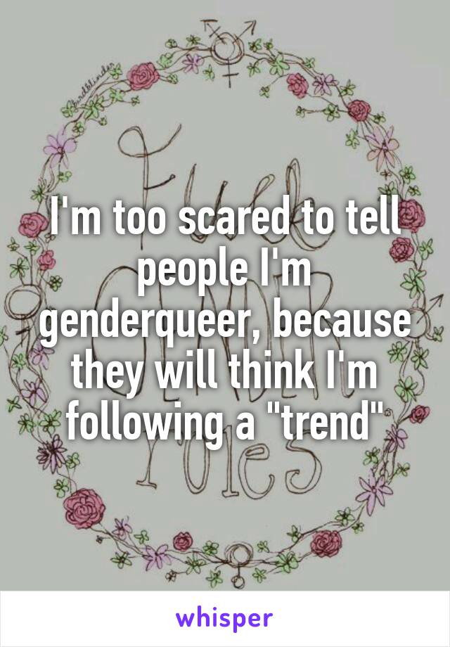 I'm too scared to tell people I'm genderqueer, because they will think I'm following a "trend"