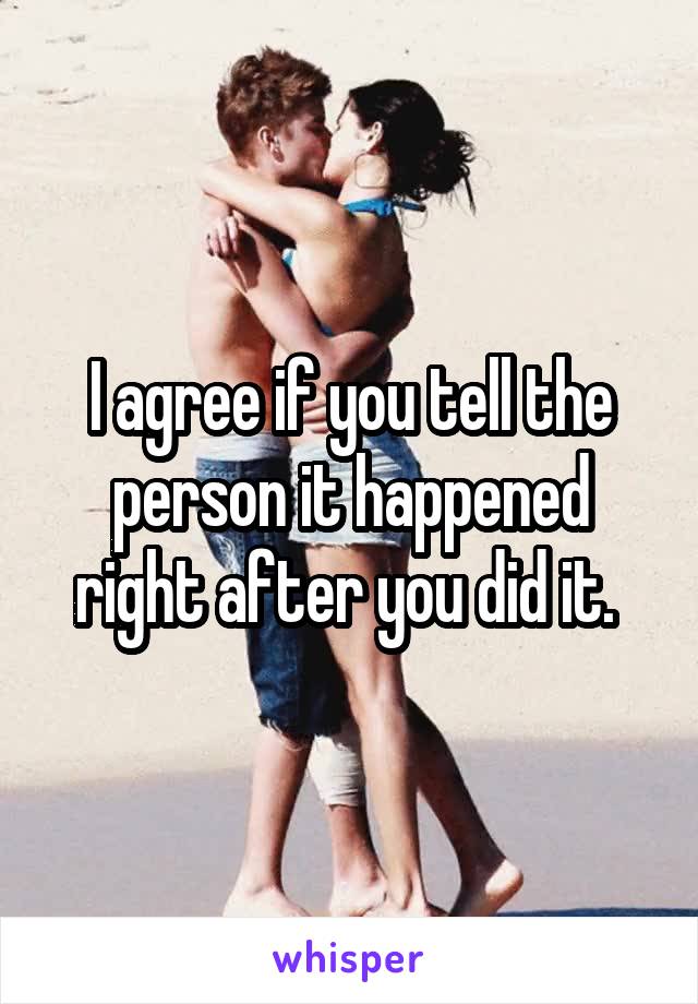 I agree if you tell the person it happened right after you did it. 