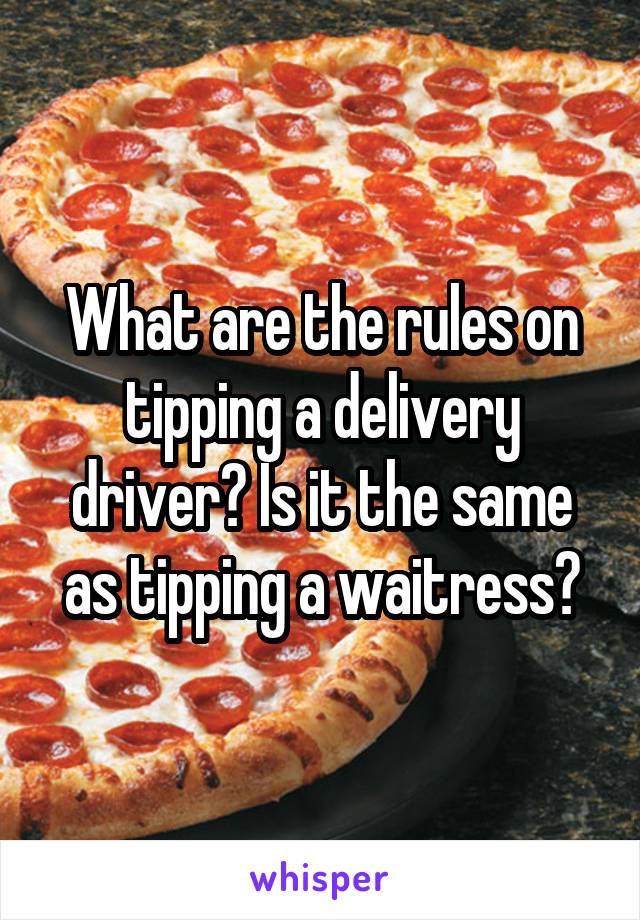 What are the rules on tipping a delivery driver? Is it the same as tipping a waitress?