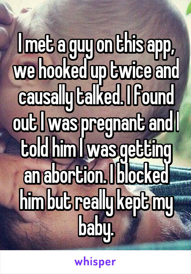 I met a guy on this app, we hooked up twice and causally talked. I found out I was pregnant and I told him I was getting an abortion. I blocked him but really kept my baby.