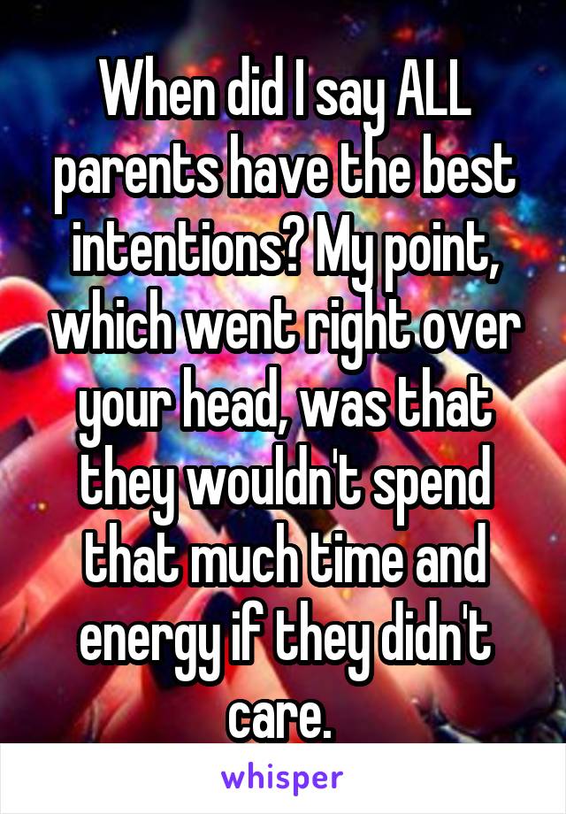 When did I say ALL parents have the best intentions? My point, which went right over your head, was that they wouldn't spend that much time and energy if they didn't care. 