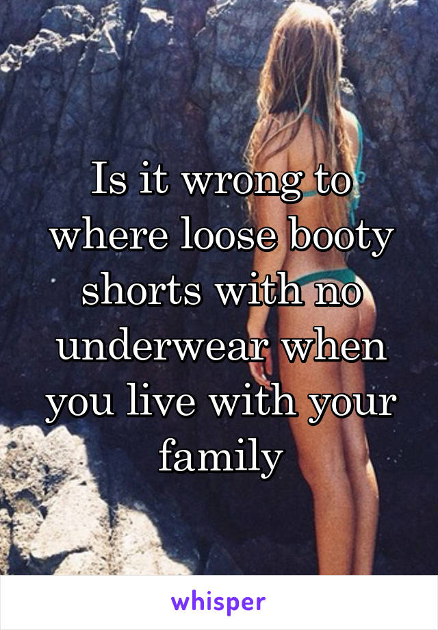 Is it wrong to where loose booty shorts with no underwear when you live with your family