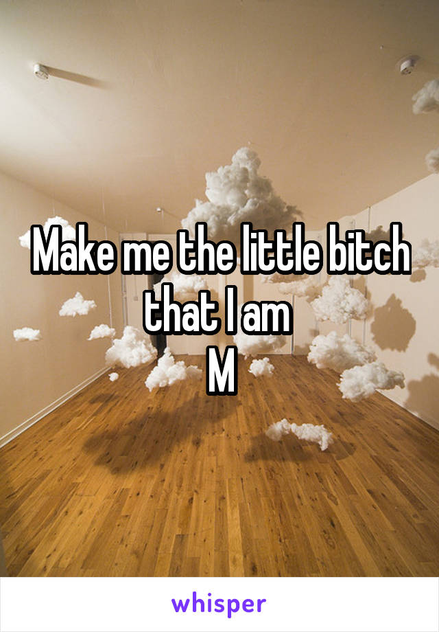 Make me the little bitch that I am 
M