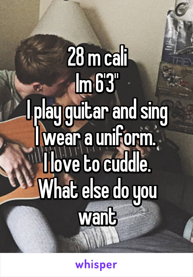 28 m cali
Im 6'3"
I play guitar and sing
I wear a uniform. 
I love to cuddle.
What else do you want