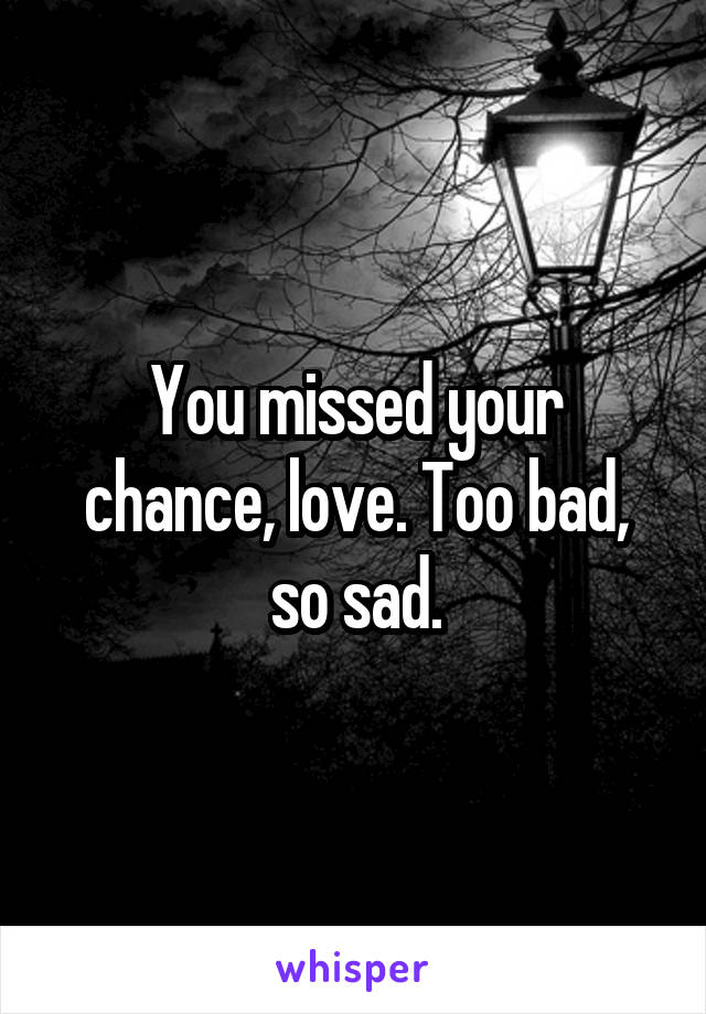 You missed your chance, love. Too bad, so sad.